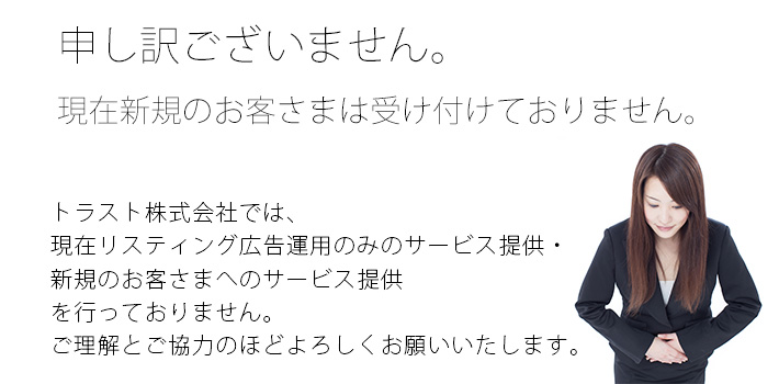 トラスト株式会社では、現在リスティング広告運用のみのサービス提供・新規のお客さまへのサービス提供を行っておりません。